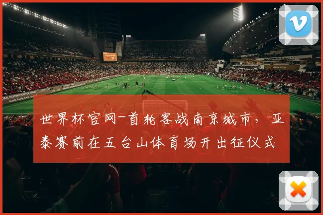 世界杯官网-首轮客战南京城市，亚泰赛前在五台山体育场开出征仪式