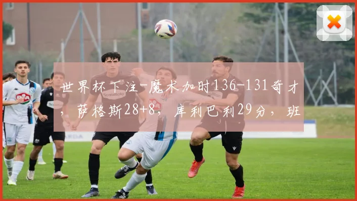 世界杯下注-魔术加时136-131奇才，萨格斯28+8，库利巴利29分，班凯罗13中4得分