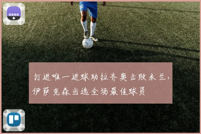 打进唯一进球助拉齐奥击败米兰，伊萨克森当选全场最佳球员