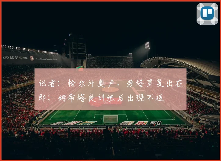 记者：恰尔汗奥卢、劳塔罗复出在即；姆希塔良训练后出现不适